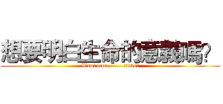 想要明白生命的意義嗎？ (Want true ...... alive?)