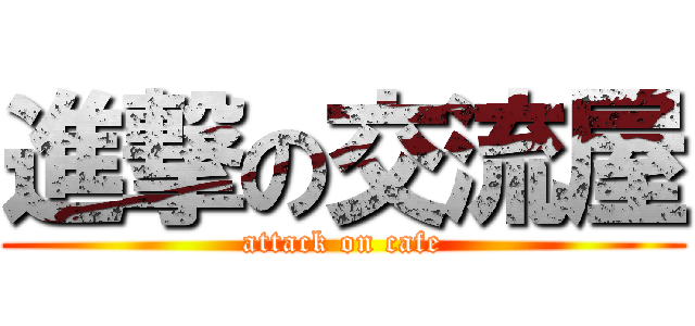 進撃の交流屋 (attack on cafe)