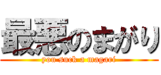 最悪のまがり (you suck a magari)
