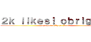 ２ｋ ｌｉｋｅｓ！ ｏｂｒｉｇａｄｏ (Shingeki no Kyojin Brasil)