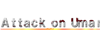 Ａｔｔａｃｋ ｏｎ Ｕｍａｒ (ウマルへの攻撃)