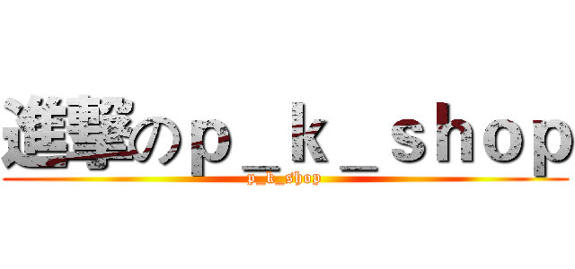 進撃のｐ＿ｋ＿ｓｈｏｐ (p_k_shop)
