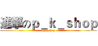 進撃のｐ＿ｋ＿ｓｈｏｐ (p_k_shop)