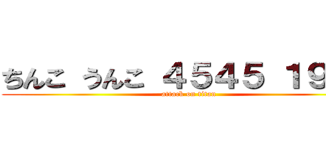 ちんこ うんこ ４５４５ １９１９ (attack on titan)