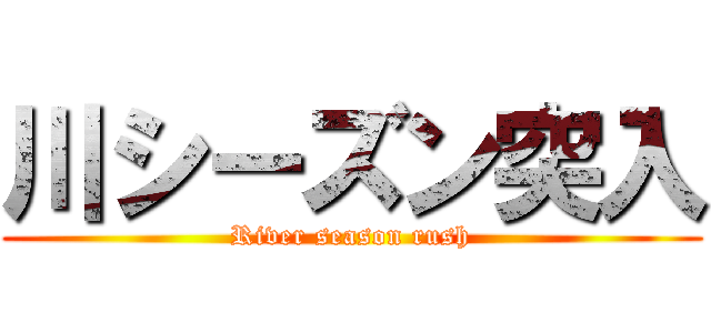 川シーズン突入 (River season rush)