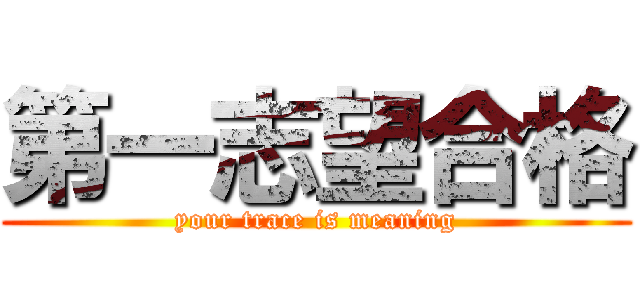 第一志望合格 (your trace is meaning)