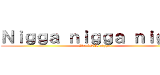 Ｎｉｇｇａ ｎｉｇｇａ ｎｉｇｇａ (I'm 100% nigga)