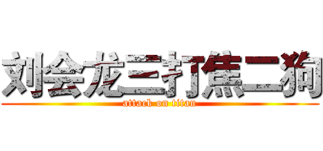 刘会龙三打焦二狗 (attack on titan)