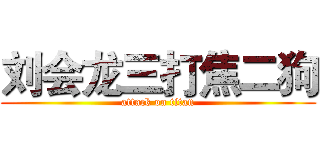 刘会龙三打焦二狗 (attack on titan)