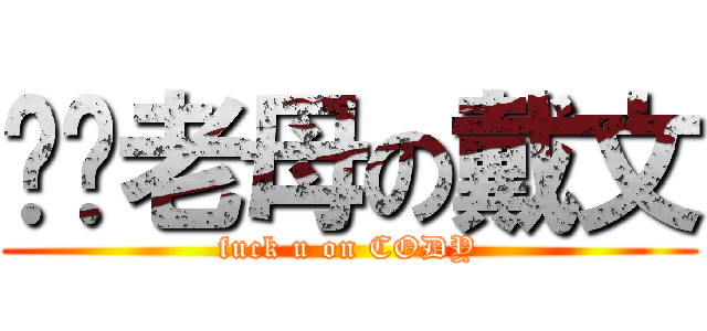 屌你老母の戴文 (fuck u on CODY)