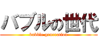 バブルの世代 (bubble generation)