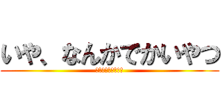 いや、なんかでかいやつ (ちなみに俺が作った)