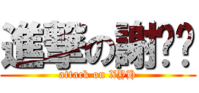 進撃の謝钰辉 (attack on XYH)