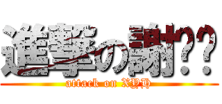 進撃の謝钰辉 (attack on XYH)