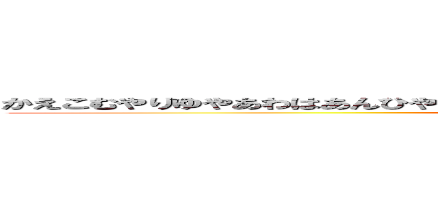 かえこむやりゆやあわはあんひやさやたそたらさわあほあはやまさあやおさまらたほあやた (attack on titan)