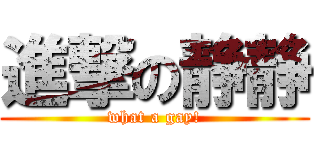 進撃の静静 (what a gay!)