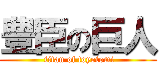 豊臣の巨人 ( titan of toyotomi)