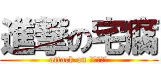 進撃の宅腐 (attack on ‵‧▽‧′)