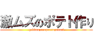 激ムズのポテト作り (gekimuzunopotetozukuri)