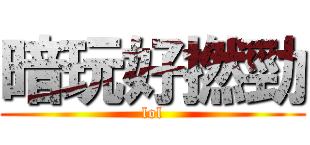 暗玩好撚勁 (lol)