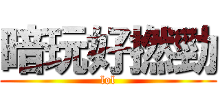 暗玩好撚勁 (lol)