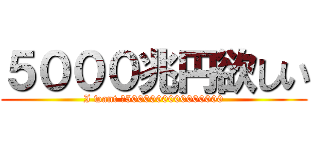 ５０００兆円欲しい (I want ￥5000000000000000)
