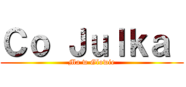 Ｃｏ Ｊｕｌｋａ  (Ma w Glowie)
