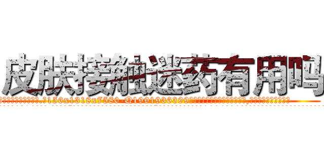 皮肤接触迷药有用吗 (皮肤接触迷药有用吗【电.话156x1318x7580-Q1991936399鑫宏药业】我们做的是长期生意,靠的是老客户长期支持
参考消息网2月20日报道 韩媒称，“剩女多、离婚率高的城市，房价一定会上涨。”这是中国经济学家金岩石2016年12月参加在上海举行的房地产相关论坛时说的话。
)
