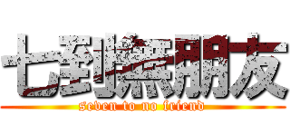 七到無朋友 (seven to no friend)