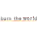 ｂｕｒｎ ｔｈｅ ｗｏｒｌｄ (alexandre)