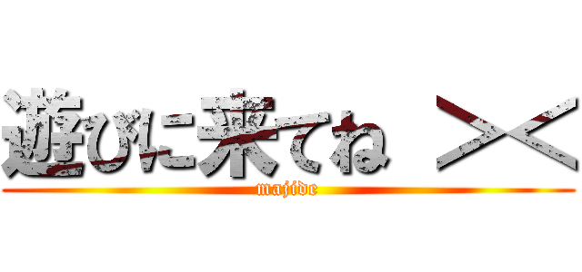 遊びに来てね ＞＜ (majide)