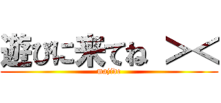 遊びに来てね ＞＜ (majide)