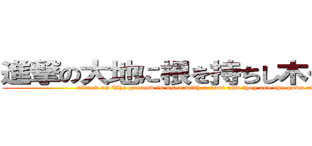 進撃の大地に根を持ちし木々の神々 (attack on The ground is used with a root and they are the gods of trees.)