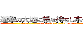 進撃の大地に根を持ちし木々の神々 (attack on The ground is used with a root and they are the gods of trees.)