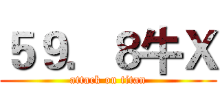 ５９．８牛Ｘ (attack on titan)
