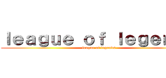 ｌｅａｇｕｅ ｏｆ ｌｅｇｅｎｄｓ (league of legends)