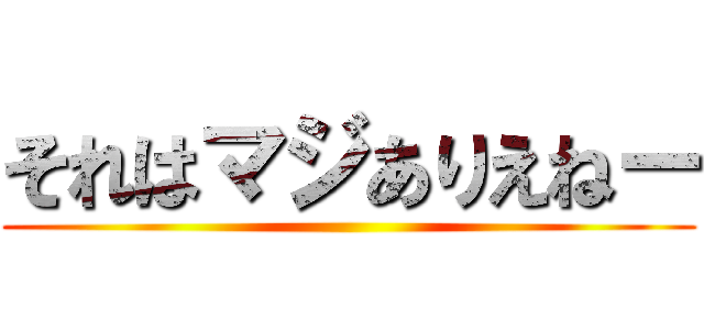 それはマジありえねー ()