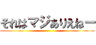 それはマジありえねー ()