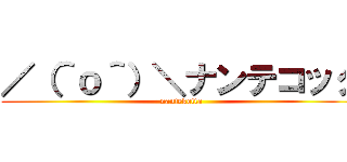 ／（＾ｏ＾）＼ナンテコッタ (nantekotta)