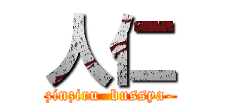 人仁 (zinziru  bussya-)