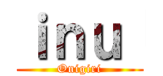 ｉｎｕ「 (Onigiri)