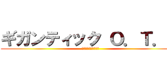 ギガンティック Ｏ．Ｔ．Ｎ (♂♂♂♂♂♂♂♂♂♂)