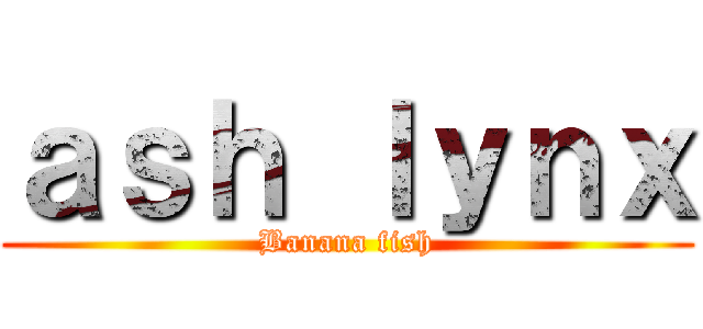 ａｓｈ ｌｙｎｘ (Banana fish)