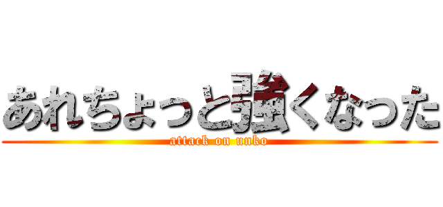 あれちょっと強くなった (attack on unko)