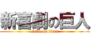 新喜劇の巨人 (smile on titan)