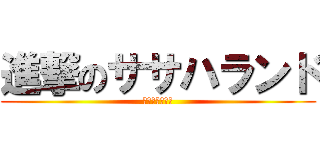 進撃のササハランド (あああああああ)