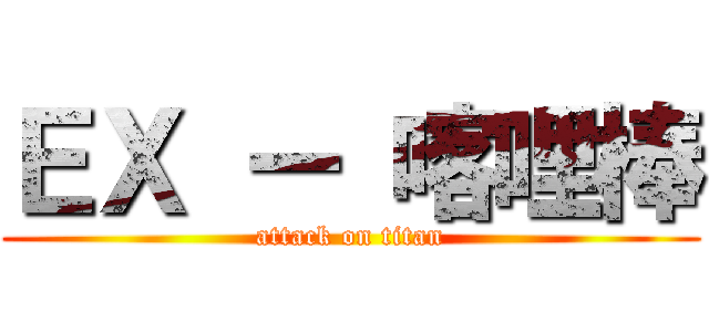 ＥＸ ー 喀哩棒 (attack on titan)