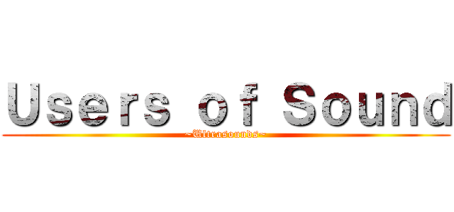 Ｕｓｅｒｓ ｏｆ Ｓｏｕｎｄ (~Ultrasounds~)