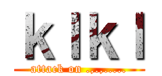 ｋｌｋｌ (attack on .,.,.....)