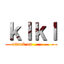 ｋｌｋｌ (attack on .,.,.....)